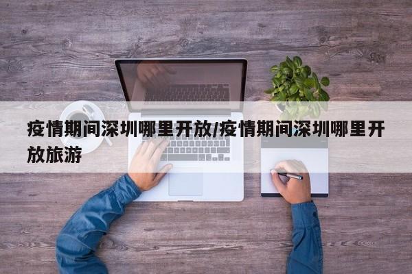 疫情期间深圳哪里开放／疫情期间深圳哪里开放旅游