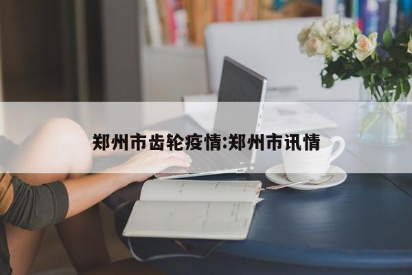 郑州市齿轮疫情：郑州市讯情