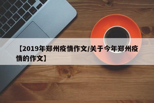 【2019年郑州疫情作文／关于今年郑州疫情的作文】