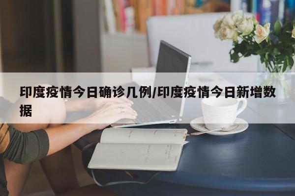 印度疫情今日确诊几例／印度疫情今日新增数据