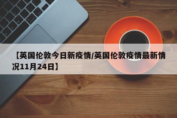 【英国伦敦今日新疫情／英国伦敦疫情最新情况11月24日】