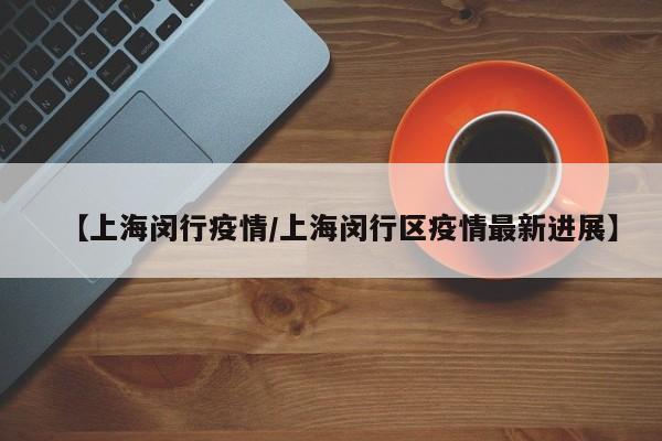 【上海闵行疫情／上海闵行区疫情最新进展】