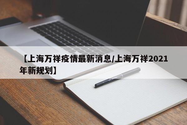 【上海万祥疫情最新消息／上海万祥2021年新规划】