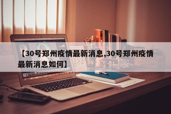 【30号郑州疫情最新消息,30号郑州疫情最新消息如何】
