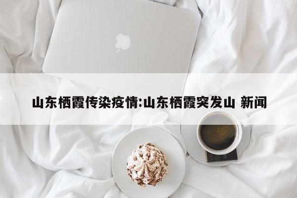 山东栖霞传染疫情：山东栖霞突发山 新闻