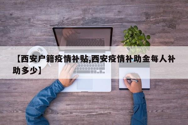 【西安户籍疫情补贴,西安疫情补助金每人补助多少】