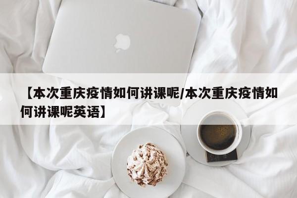 【本次重庆疫情如何讲课呢／本次重庆疫情如何讲课呢英语】