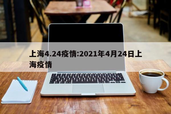 上海4.24疫情：2021年4月24日上海疫情