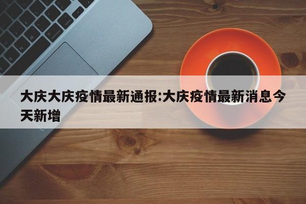 大庆大庆疫情最新通报：大庆疫情最新消息今天新增