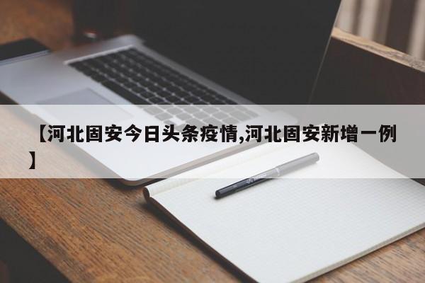 【河北固安今日头条疫情,河北固安新增一例】