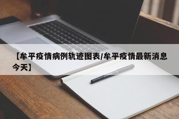 【牟平疫情病例轨迹图表／牟平疫情最新消息今天】