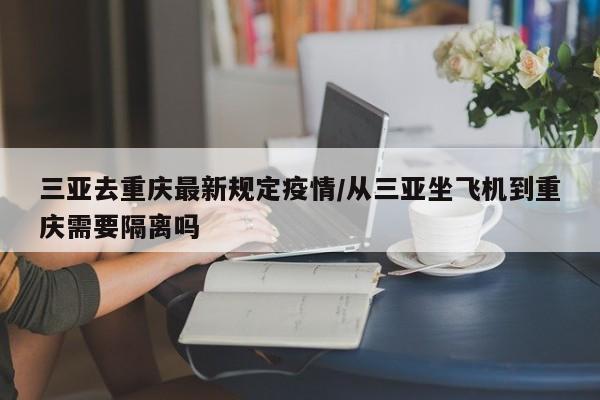 三亚去重庆最新规定疫情／从三亚坐飞机到重庆需要隔离吗