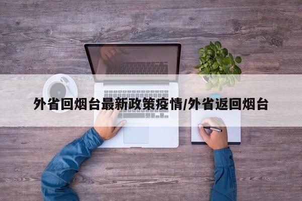 外省回烟台最新政策疫情／外省返回烟台