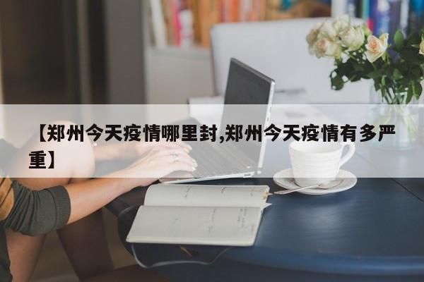 【郑州今天疫情哪里封,郑州今天疫情有多严重】