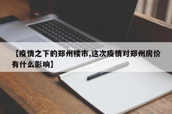 【疫情之下的郑州楼市,这次疫情对郑州房价有什么影响】