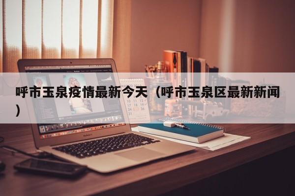 呼市玉泉疫情最新今天（呼市玉泉区最新新闻）