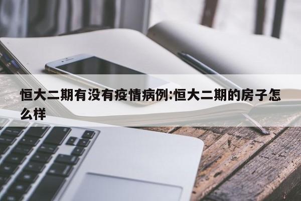 恒大二期有没有疫情病例：恒大二期的房子怎么样