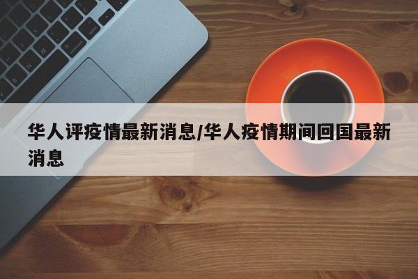 华人评疫情最新消息／华人疫情期间回国最新消息