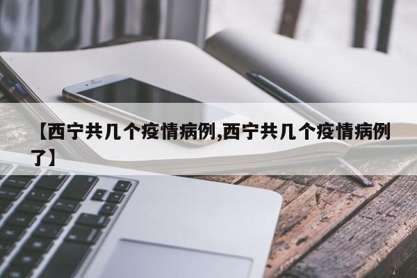 【西宁共几个疫情病例,西宁共几个疫情病例了】