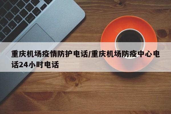 重庆机场疫情防护电话／重庆机场防疫中心电话24小时电话