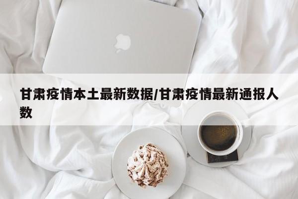 甘肃疫情本土最新数据／甘肃疫情最新通报人数