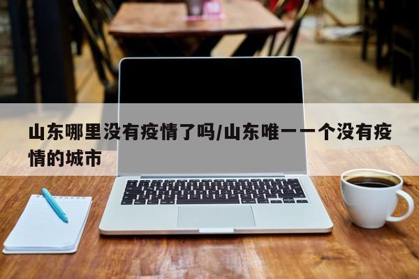 山东哪里没有疫情了吗／山东唯一一个没有疫情的城市
