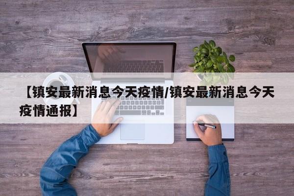 【镇安最新消息今天疫情／镇安最新消息今天疫情通报】