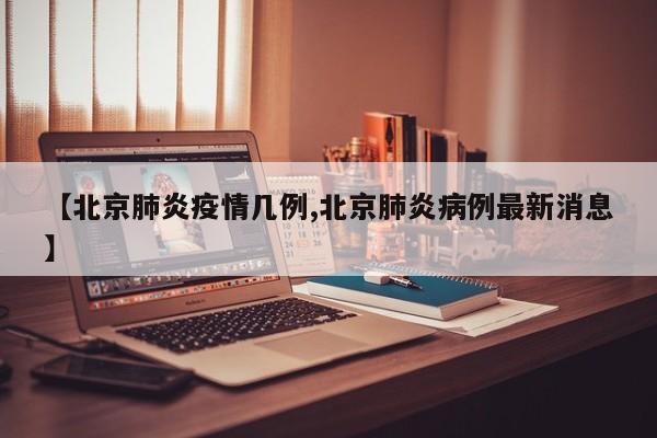 【北京肺炎疫情几例,北京肺炎病例最新消息】