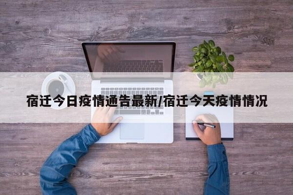 宿迁今日疫情通告最新／宿迁今天疫情情况