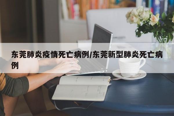 东莞肺炎疫情死亡病例／东莞新型肺炎死亡病例
