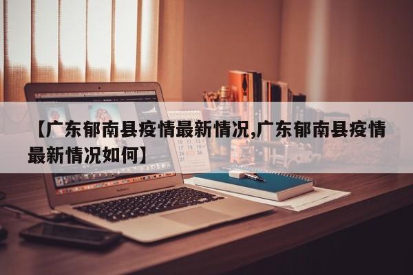【广东郁南县疫情最新情况,广东郁南县疫情最新情况如何】