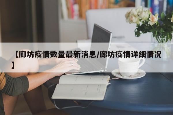 【廊坊疫情数量最新消息／廊坊疫情详细情况】