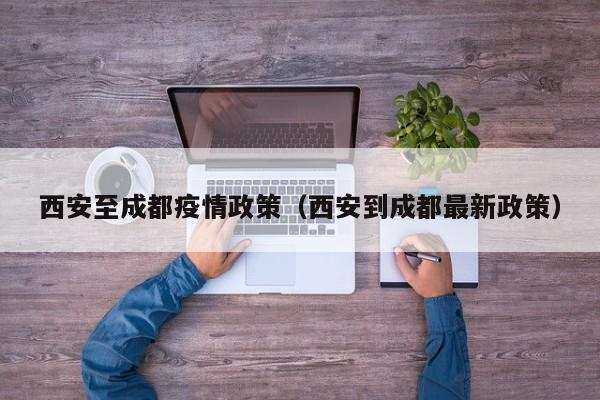 西安至成都疫情政策（西安到成都最新政策）
