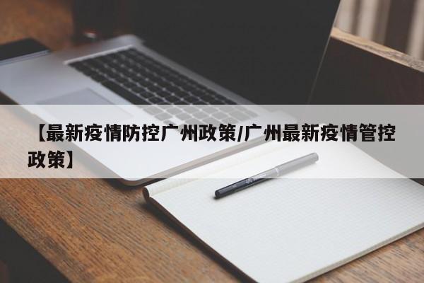 【最新疫情防控广州政策／广州最新疫情管控政策】