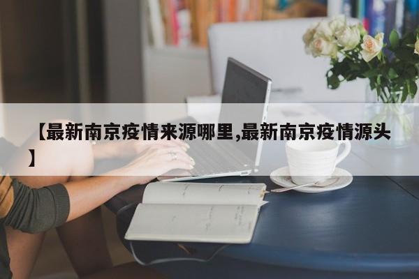 【最新南京疫情来源哪里,最新南京疫情源头】