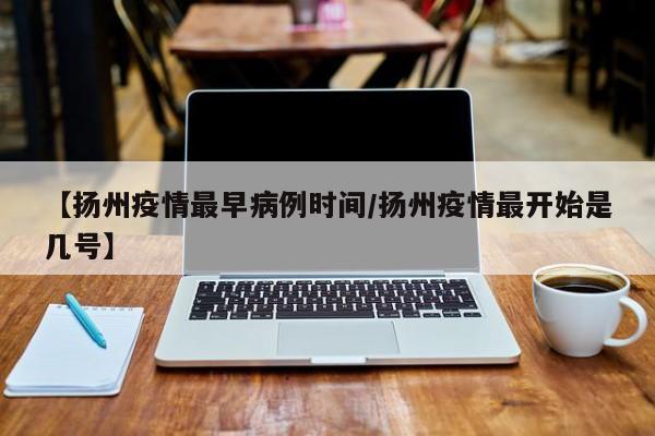 【扬州疫情最早病例时间／扬州疫情最开始是几号】