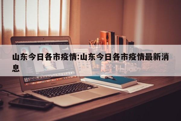 山东今日各市疫情：山东今日各市疫情最新消息