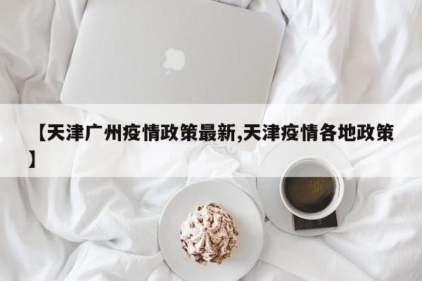 【天津广州疫情政策最新,天津疫情各地政策】