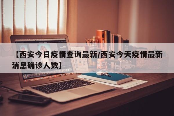 【西安今日疫情查询最新／西安今天疫情最新消息确诊人数】