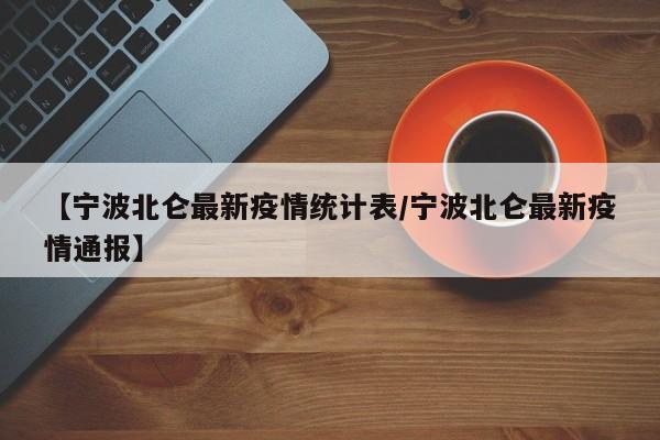 【宁波北仑最新疫情统计表／宁波北仑最新疫情通报】
