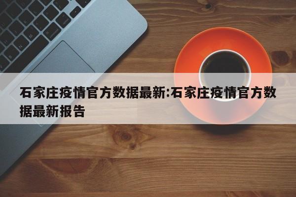 石家庄疫情官方数据最新：石家庄疫情官方数据最新报告