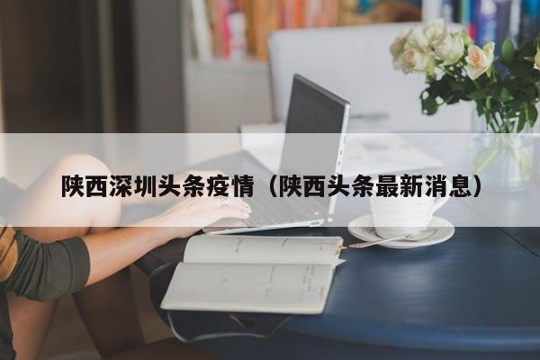 陕西深圳头条疫情（陕西头条最新消息）