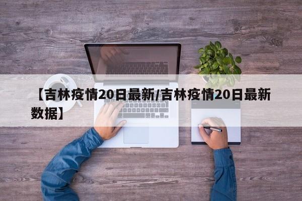 【吉林疫情20日最新／吉林疫情20日最新数据】