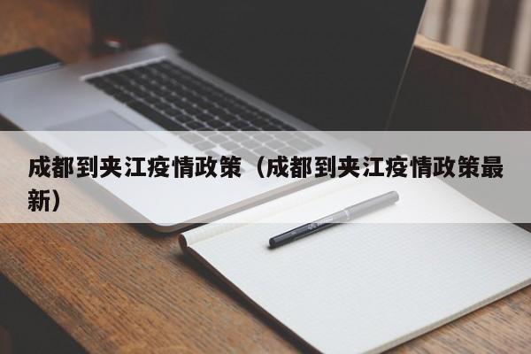 成都到夹江疫情政策（成都到夹江疫情政策最新）