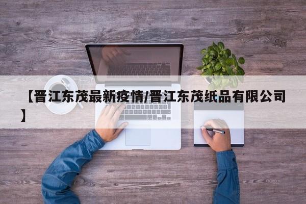 【晋江东茂最新疫情／晋江东茂纸品有限公司】