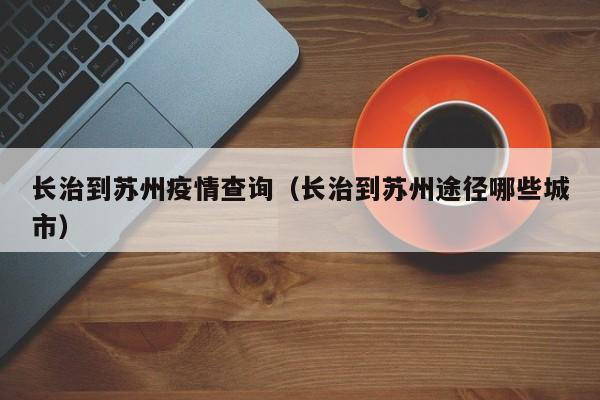 长治到苏州疫情查询（长治到苏州途径哪些城市）