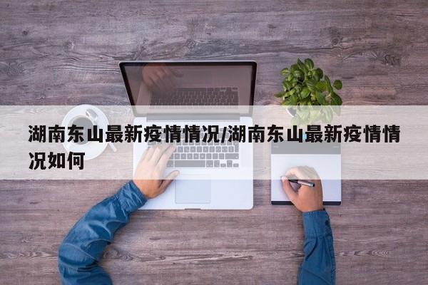 湖南东山最新疫情情况／湖南东山最新疫情情况如何