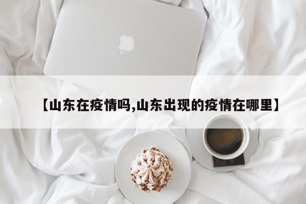 【山东在疫情吗,山东出现的疫情在哪里】