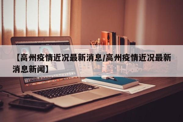 【高州疫情近况最新消息／高州疫情近况最新消息新闻】