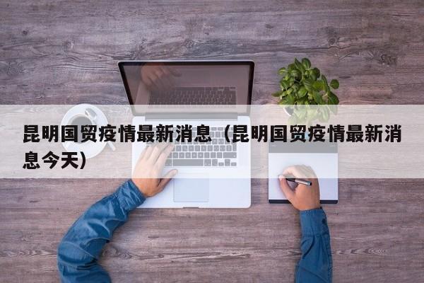 昆明国贸疫情最新消息（昆明国贸疫情最新消息今天）